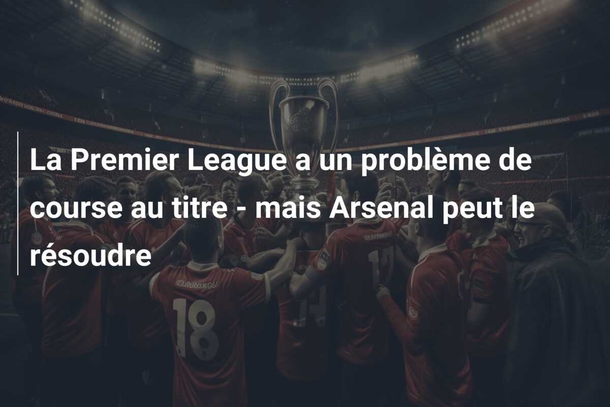 La Premier League a un problème de course au titre – mais Arsenal peut le résoudre