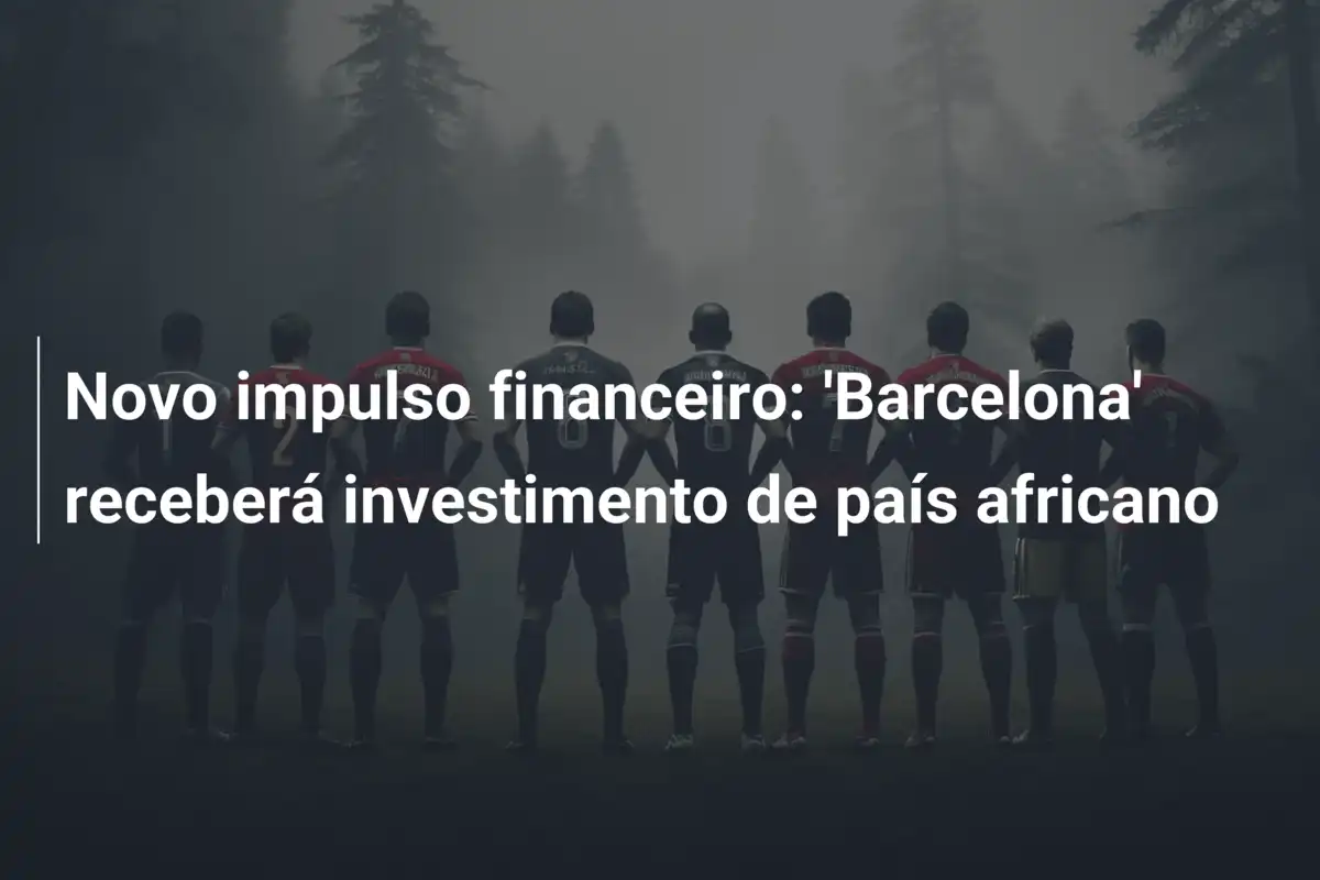 Novo impulso financeiro: 'Barcelona' receberá investimento de país africano