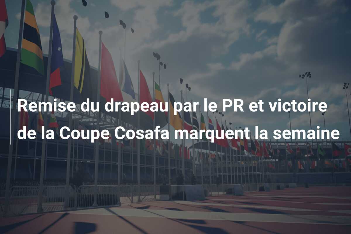 Remise du drapeau par le PR et victoire de la Coupe Cosafa marquent la semaine