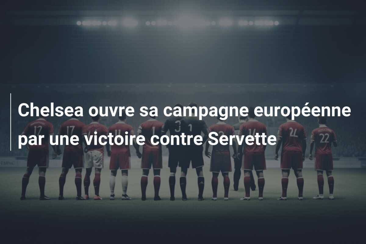 Chelsea ouvre sa campagne européenne par une victoire contre Servette