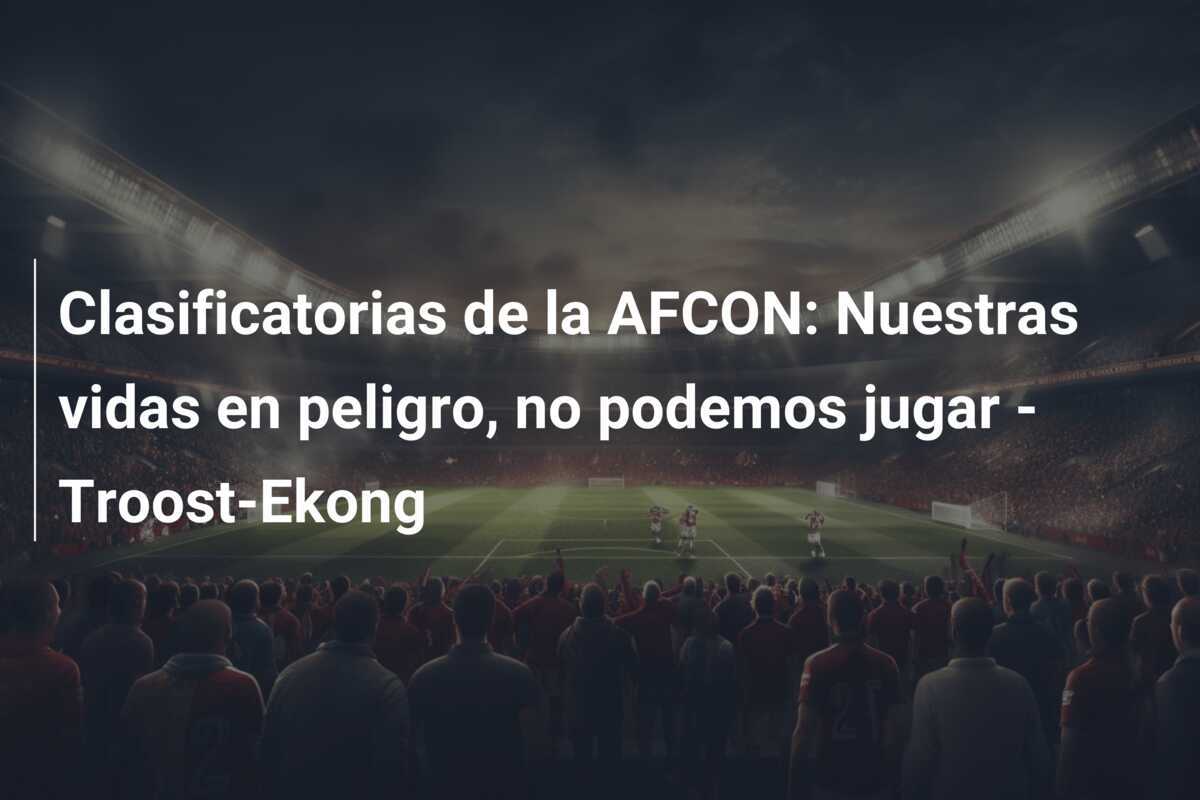 Clasificatorias de la AFCON: Nuestras vidas en peligro, no podemos jugar - Troost-Ekong