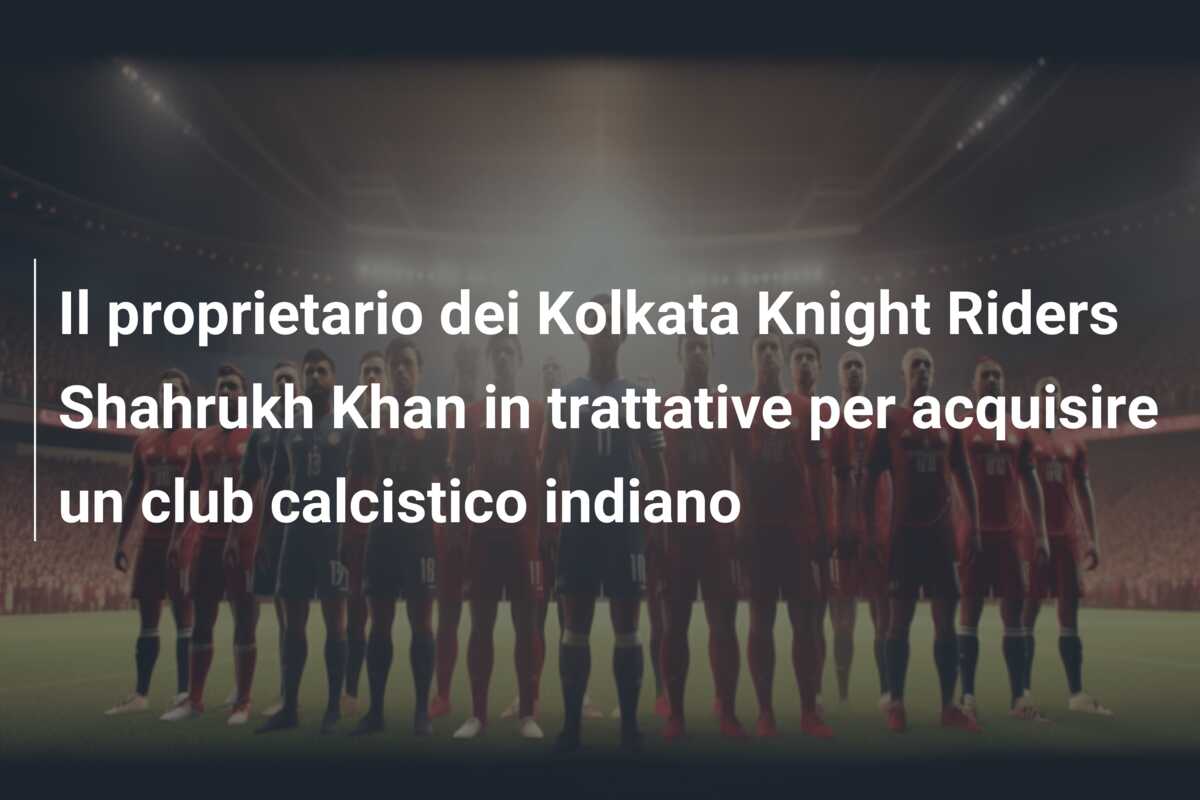 Il proprietario dei Kolkata Knight Riders Shahrukh Khan in trattative per acquisire un club calcistico indiano