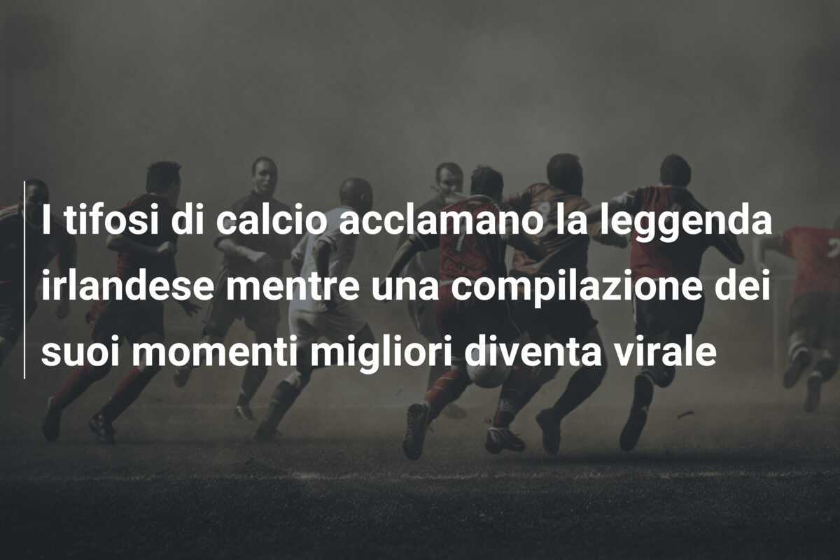 I tifosi di calcio acclamano la leggenda irlandese mentre una compilazione dei suoi momenti migliori diventa virale