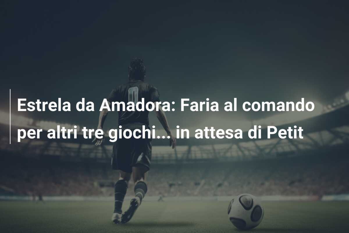 Estrela da Amadora: Faria al comando per altri tre giochi... in attesa di Petit