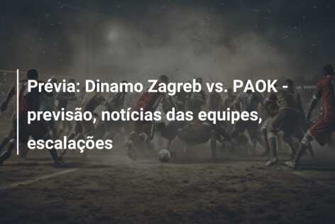 Prévia: Dinamo Zagreb vs. PAOK – previsão, notícias das equipes, escalações