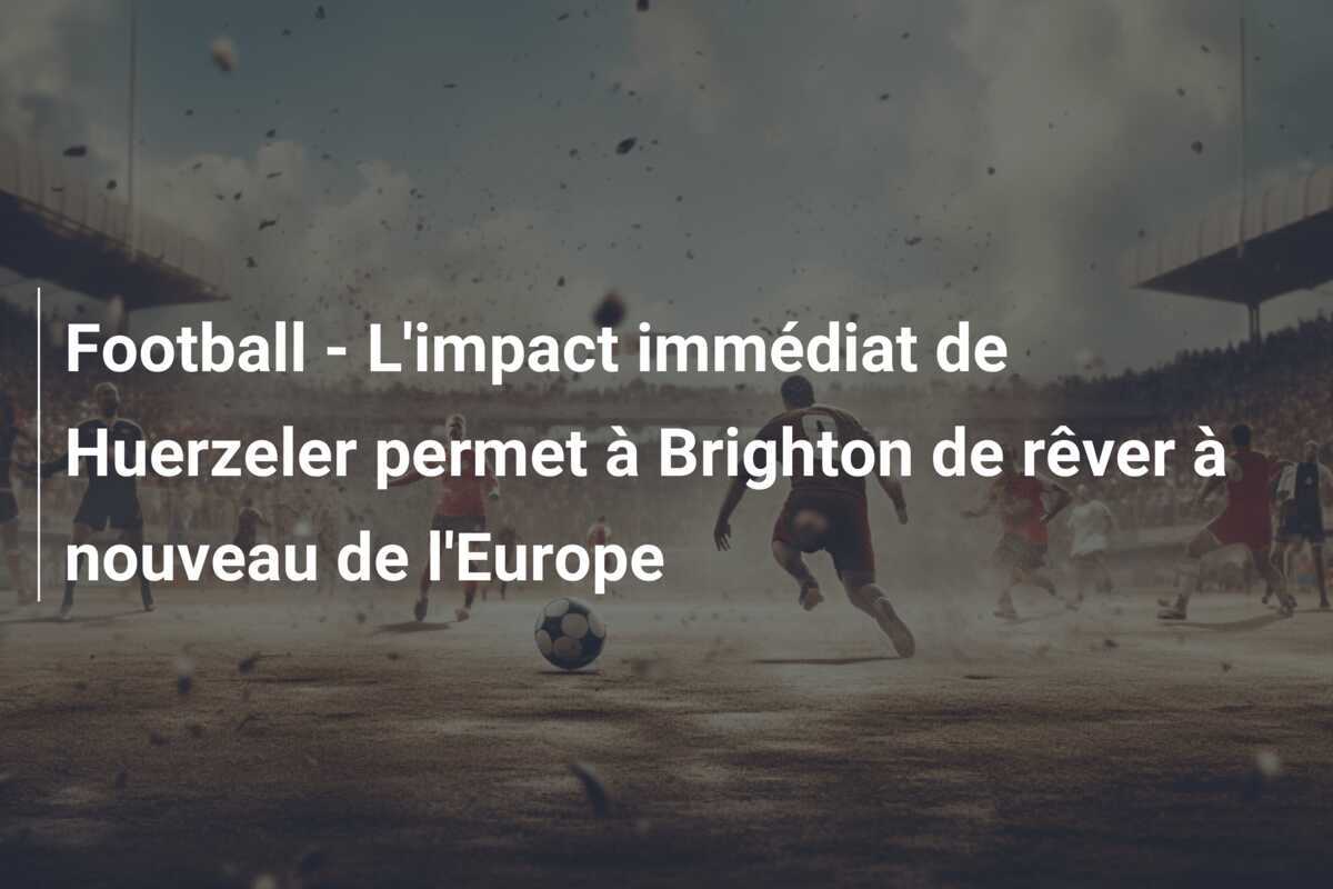 Football - L'impact immédiat de Huerzeler permet à Brighton de rêver à nouveau de l'Europe