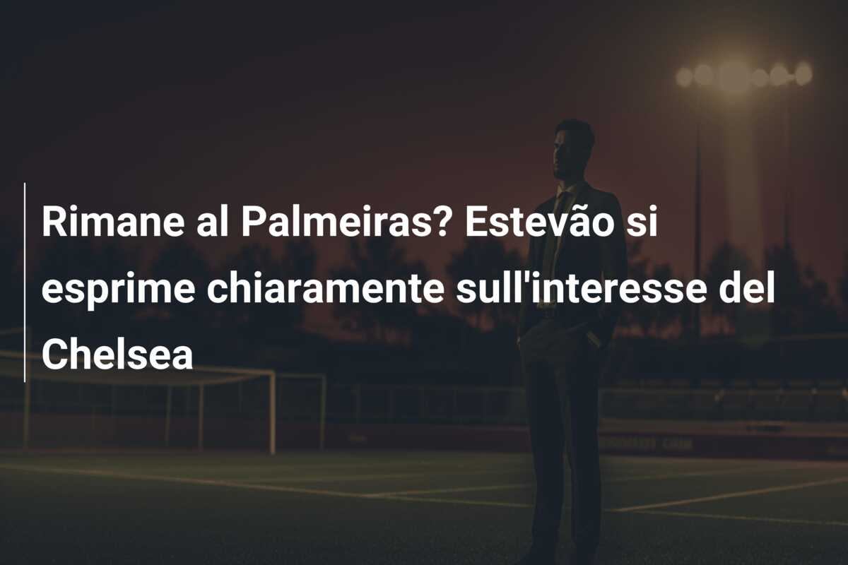 Rimane al Palmeiras? Estevão si esprime chiaramente sull’interesse del Chelsea