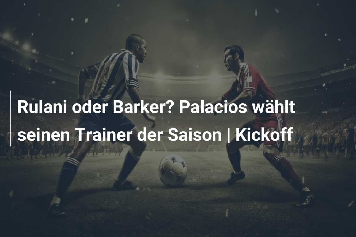Rulani oder Barker? Palacios wählt seinen Trainer der Saison | Kickoff