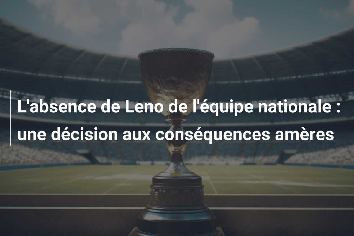 L'absence de Leno de l'équipe nationale : une décision aux conséquences amères