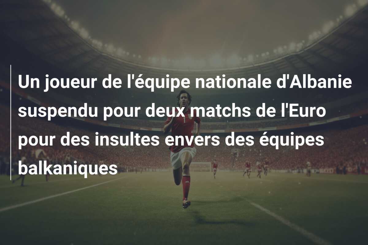 Un joueur de l’équipe nationale d’Albanie suspendu pour deux matchs de l’Euro pour des insultes envers des équipes balkaniques
