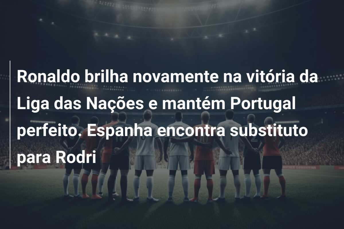 Ronaldo brilha novamente na vitória da Liga das Nações e mantém Portugal perfeito. Espanha encontra substituto para Rodri