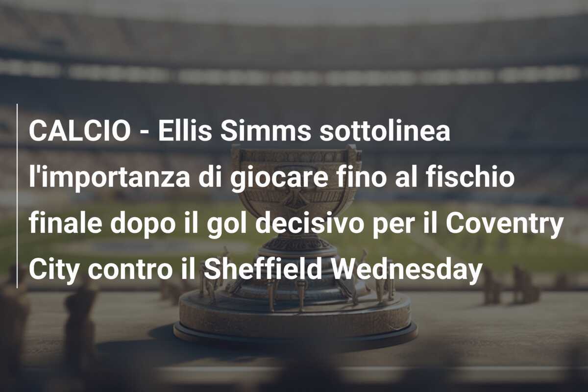 CALCIO - Ellis Simms sottolinea l'importanza di giocare fino al fischio finale dopo il gol decisivo per il Coventry City contro il Sheffield Wednesday
