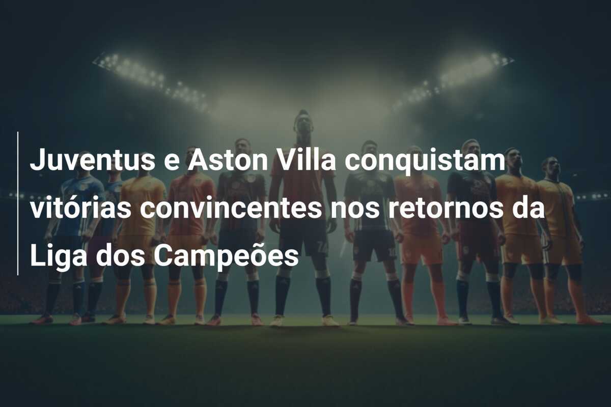 Juventus e Aston Villa conquistam vitórias convincentes nos retornos da Liga dos Campeões