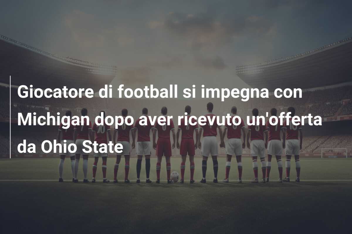 Giocatore di football si impegna con Michigan dopo aver ricevuto un’offerta da Ohio State