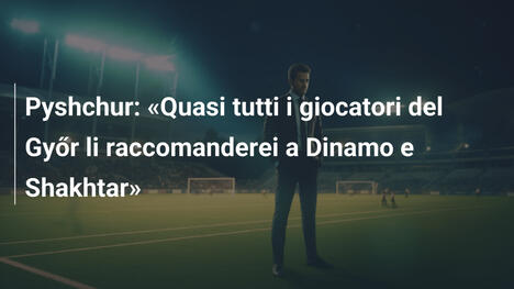 Pyshchur: «Quasi tutti i giocatori del Győr li raccomanderei a Dinamo e Shakhtar»