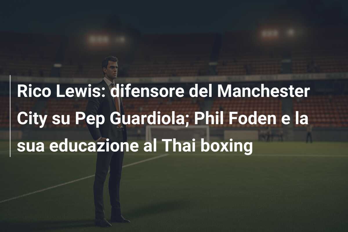 Rico Lewis: difensore del Manchester City su Pep Guardiola; Phil Foden e la sua educazione al Thai boxing