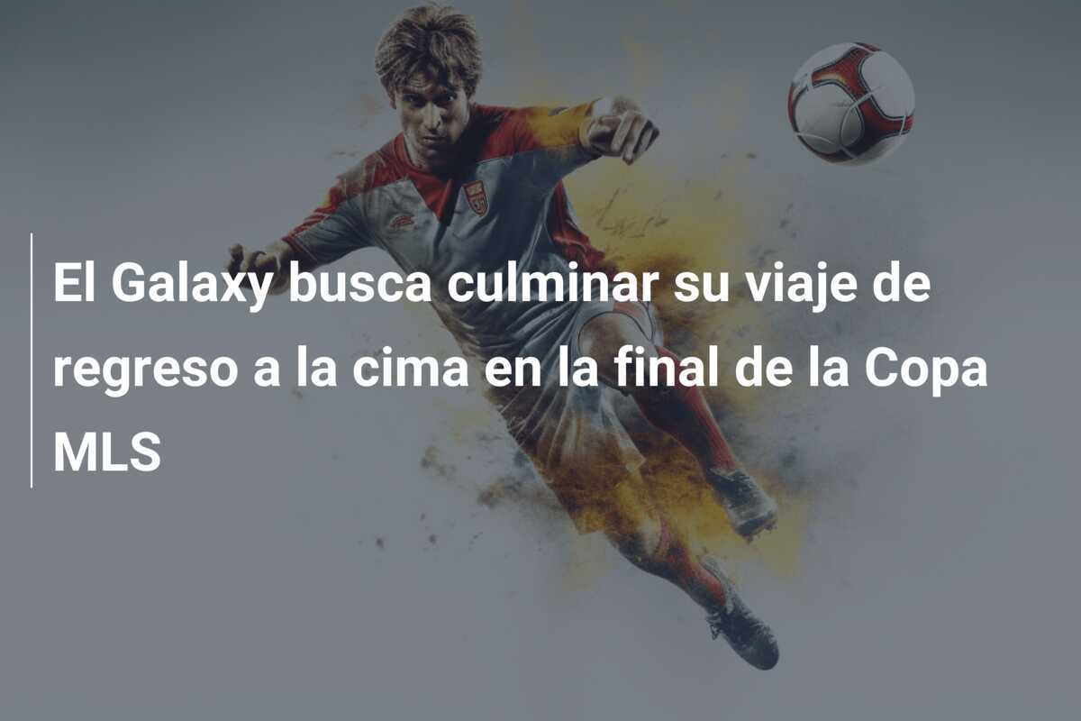 El Galaxy busca culminar su viaje de regreso a la cima en la final de la Copa MLS