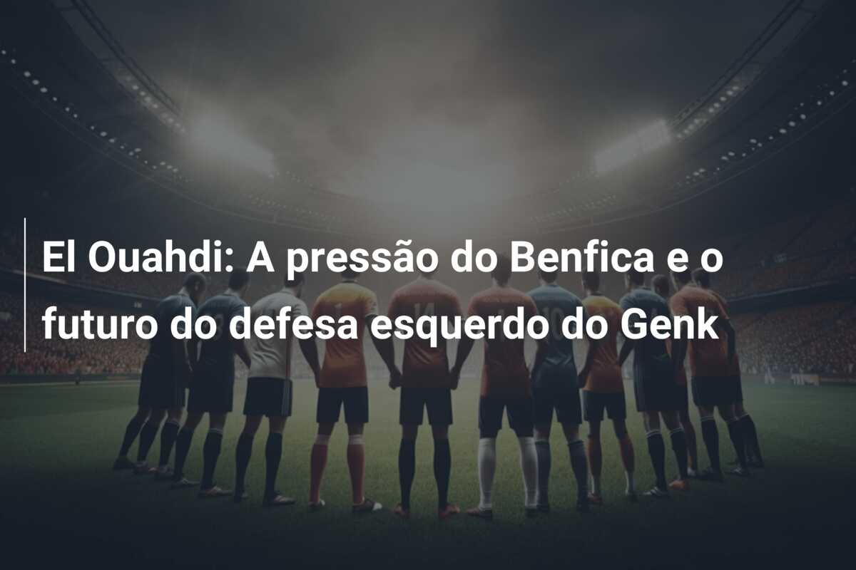 El Ouahdi: A pressão do Benfica e o futuro do defesa esquerdo do Genk