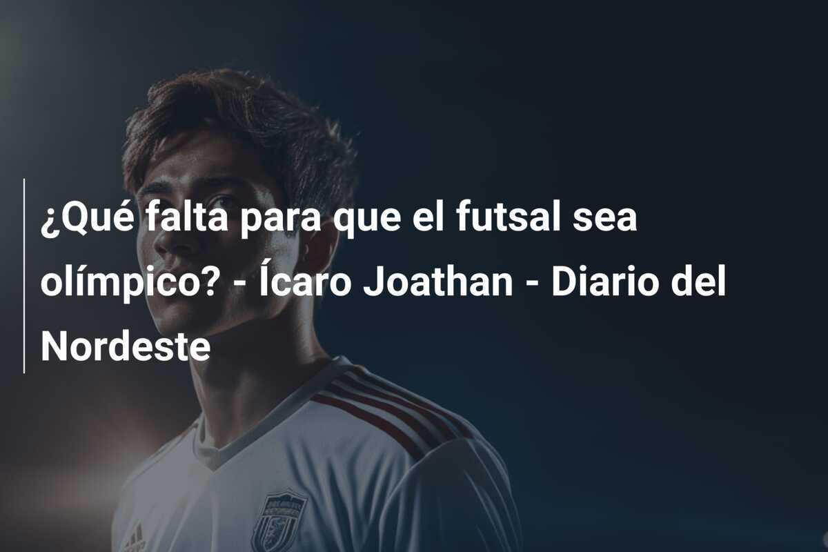¿Qué falta para que el futsal sea olímpico? - Ícaro Joathan - Diario del Nordeste