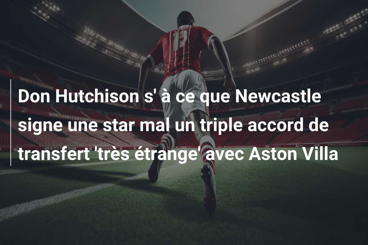Don Hutchison s’ à ce que Newcastle signe une star mal un triple accord de transfert ‘très étrange’ avec Aston Villa