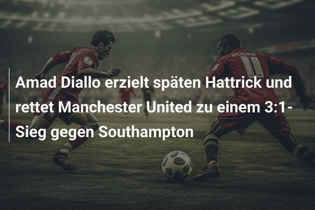 Amad Diallo erzielt späten Hattrick und rettet Manchester United zu einem 3:1-Sieg gegen Southampton