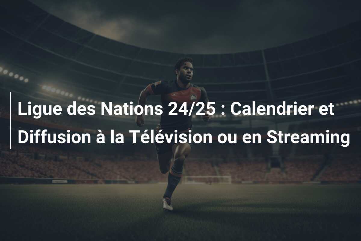 Ligue des Nations 24/25 : Calendrier et Diffusion à la Télévision ou en Streaming