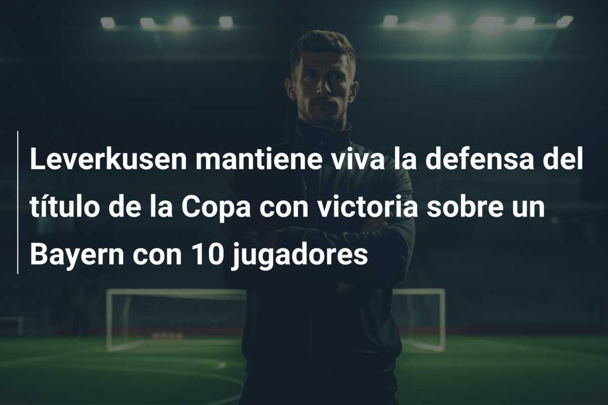 Leverkusen mantiene viva la defensa del título de la Copa con victoria sobre un Bayern con 10 jugadores