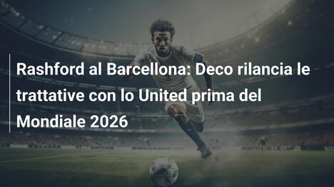 Rashford al Barcellona: Deco rilancia le trattative con lo United prima del Mondiale 2026