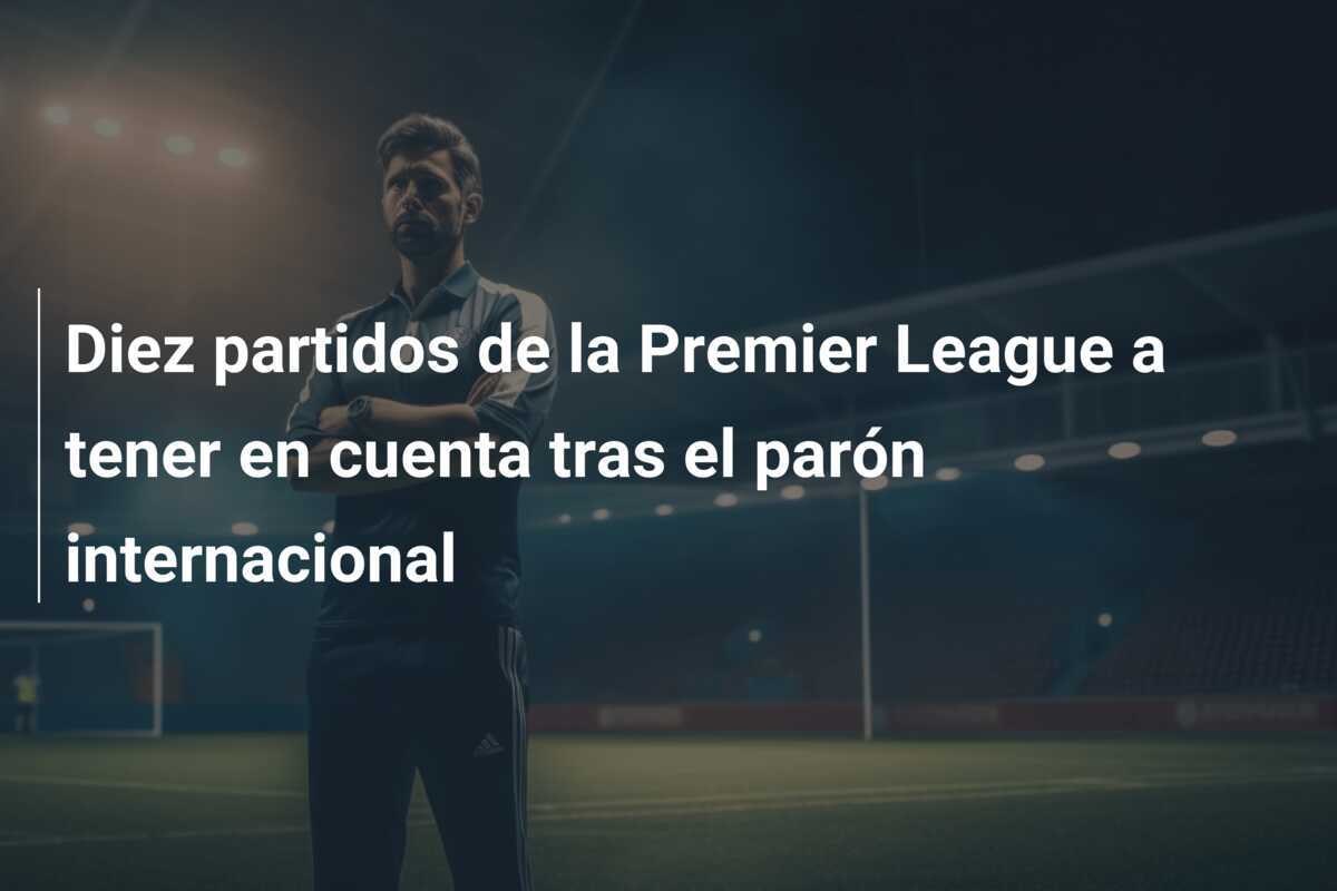 Diez partidos de la Premier League a tener en cuenta tras el parón internacional