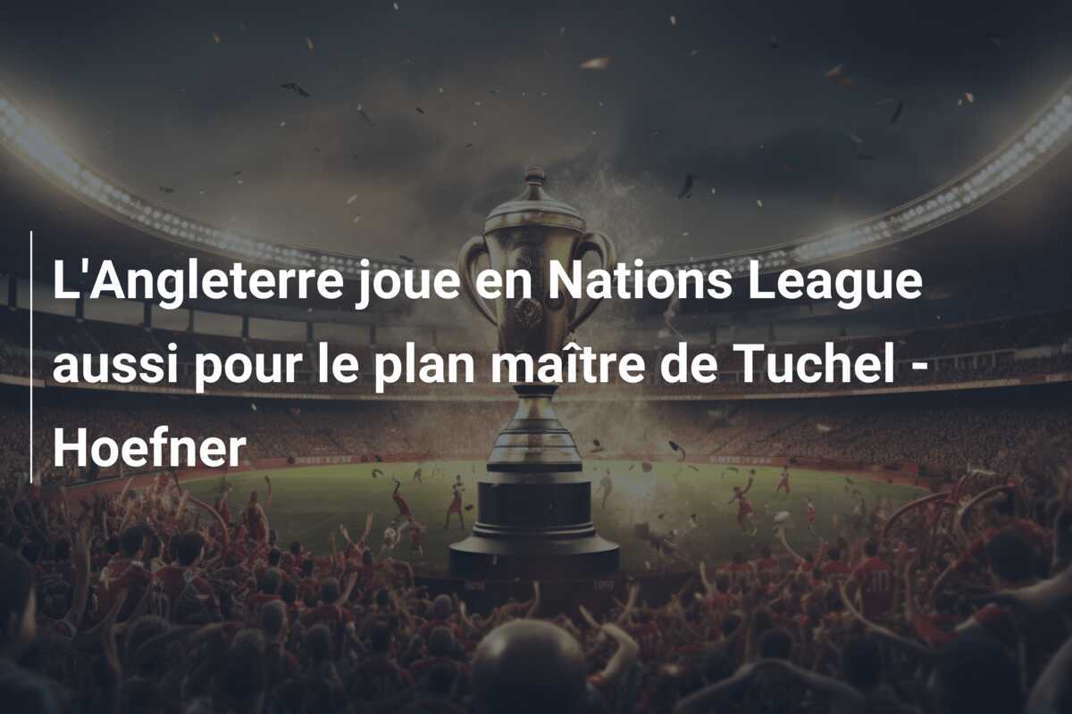 L'Angleterre joue en Nations League aussi pour le plan maître de Tuchel - Hoefner