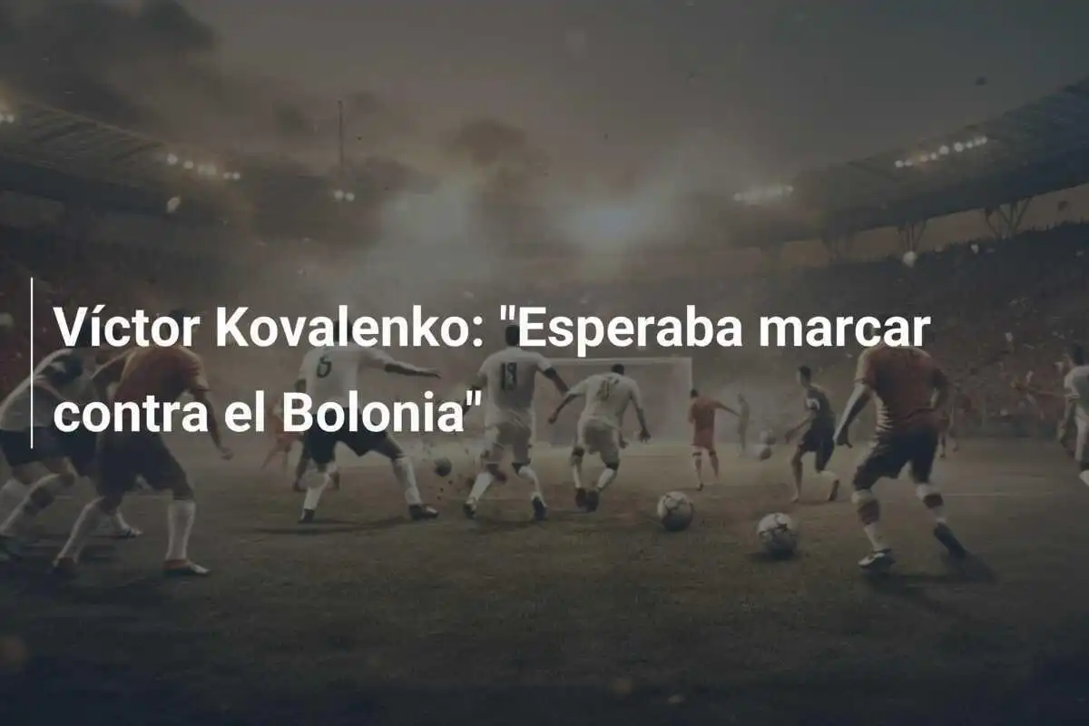 Víctor Kovalenko: "Esperaba marcar contra el Bolonia"