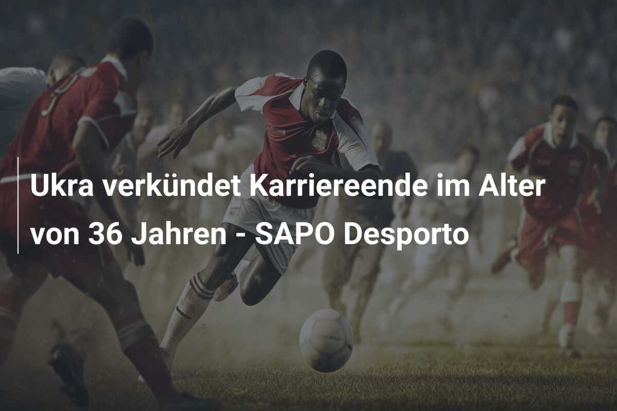 Ukra verkündet Karriereende im Alter von 36 Jahren – SAPO Desporto