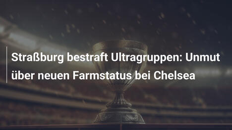 Straßburg bestraft Ultragruppen: Unmut über neuen Farmstatus bei Chelsea