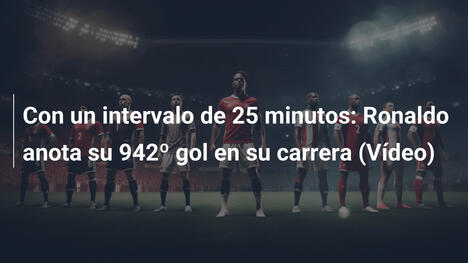 Con un intervalo de 25 minutos: Ronaldo anota su 942º gol en su carrera (Vídeo)