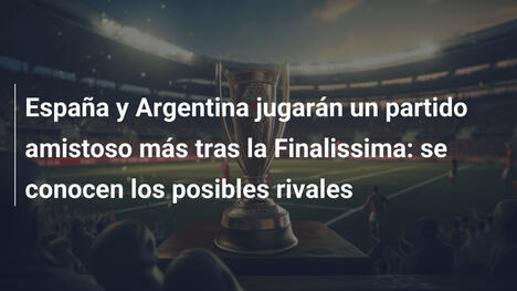 España y Argentina jugarán un partido amistoso más tras la Finalissima: se conocen los posibles rivales
