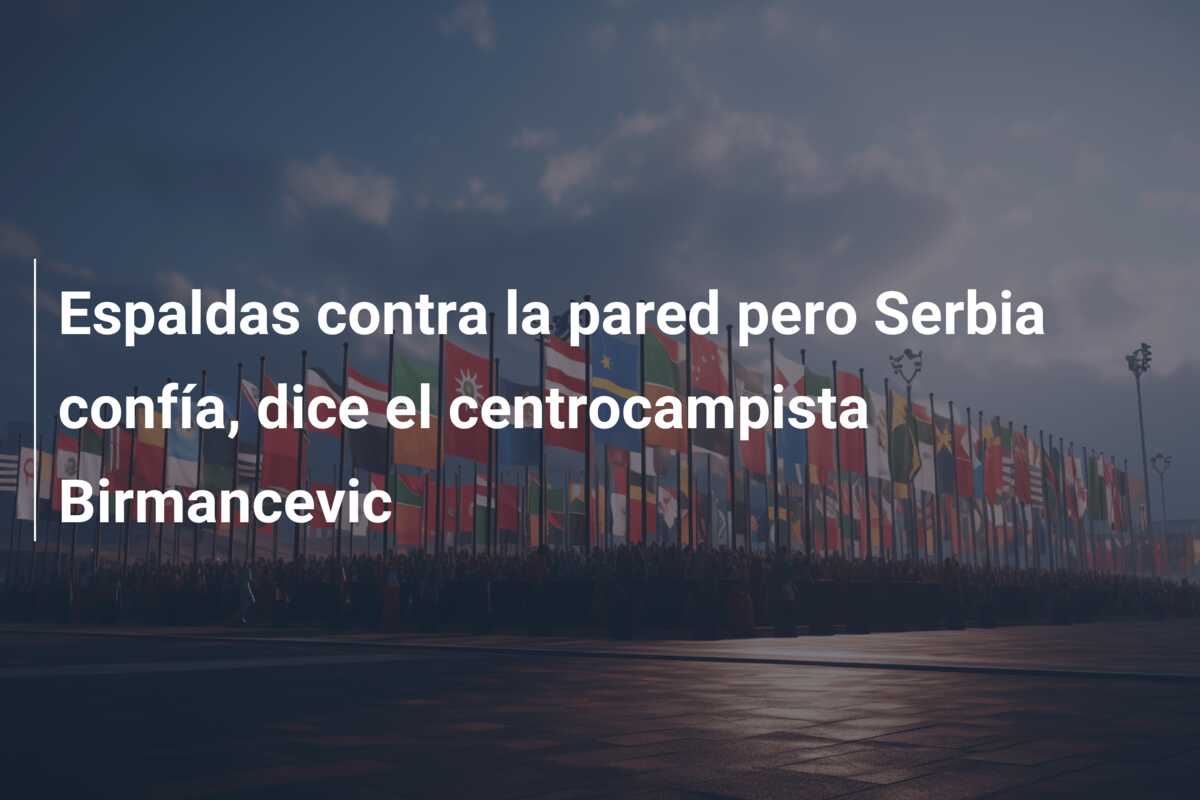 Espaldas contra la pared pero Serbia confía, dice el centrocampista Birmancevic