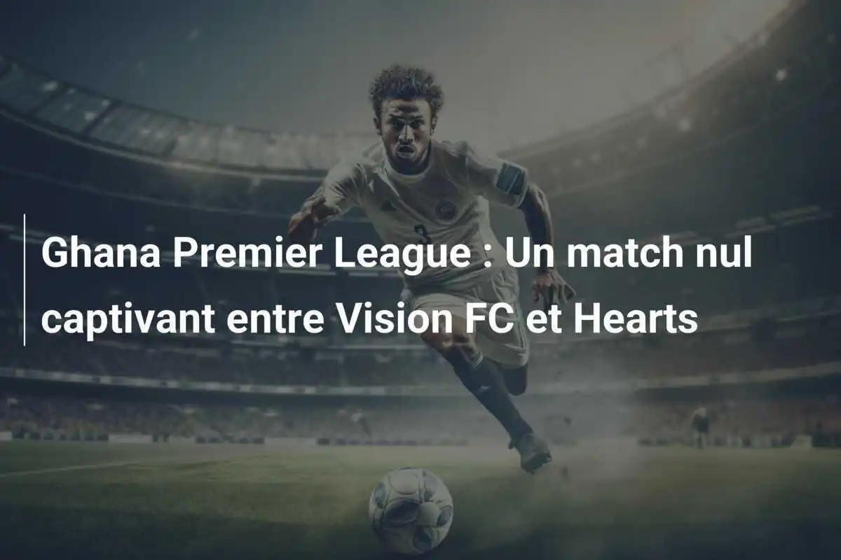 Ghana Premier League : Un match nul captivant entre Vision FC et Hearts