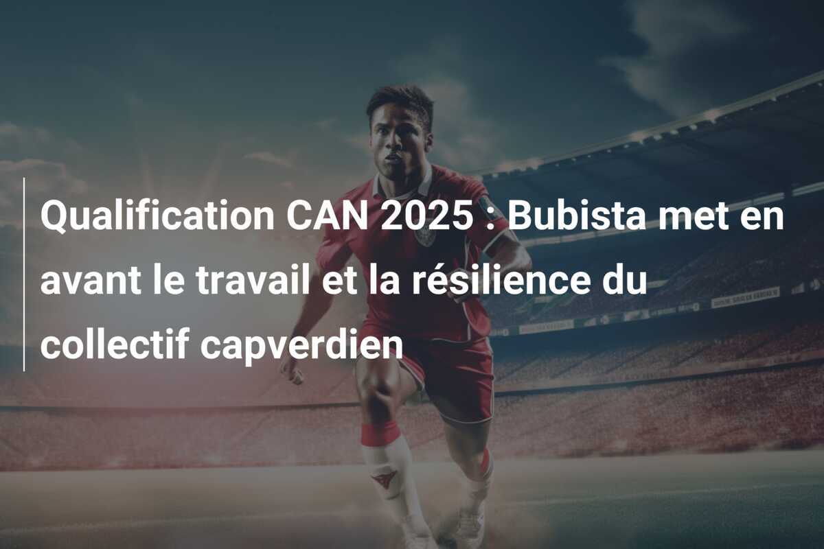 Qualification CAN 2025 : Bubista met en avant le travail et la résilience du collectif capverdien