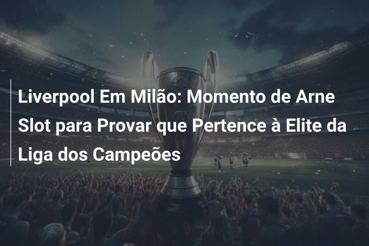 Liverpool Em Milão: Momento de Arne Slot para Provar que Pertence à Elite da Liga dos Campeões