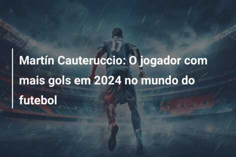 Martín Cauteruccio: O jogador com mais gols em 2024 no mundo do futebol