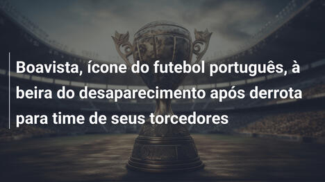 Boavista, ícone do futebol português, à beira do desaparecimento após derrota para time de seus torcedores