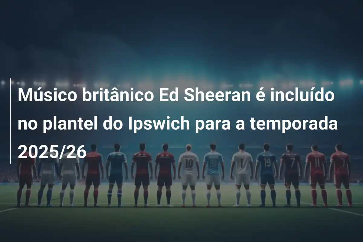 Músico britânico Ed Sheeran é incluído no plantel do Ipswich para a temporada 2025/26