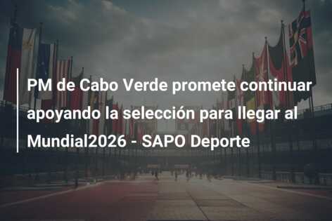 PM de Cabo Verde promete continuar apoyando la selección para llegar al Mundial2026 – SAPO Deporte