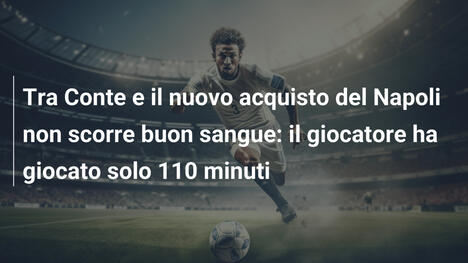 Tra Conte e il nuovo acquisto del Napoli non scorre buon sangue: il giocatore ha giocato solo 110 minuti