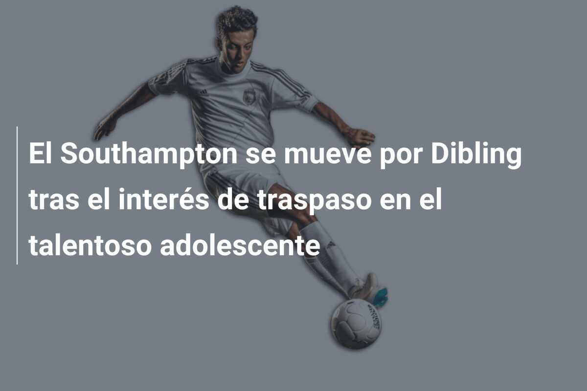 El Southampton se mueve por Dibling tras el interés de traspaso en el talentoso adolescente