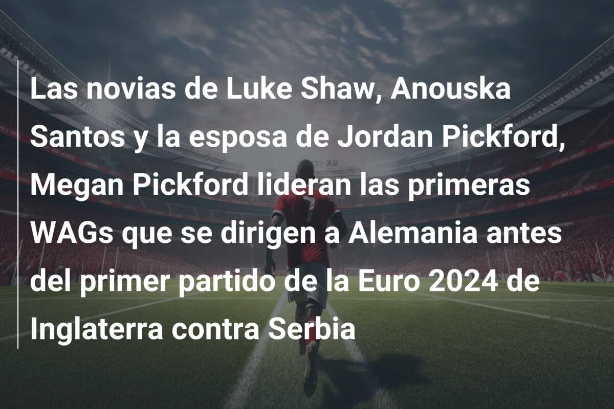 Las novias de Luke Shaw, Anouska Santos y la esposa de Jordan Pickford, Megan Pickford lideran las primeras WAGs que se dirigen a Alemania antes del primer partido de la Euro 2024 de Inglaterra contra Serbia
