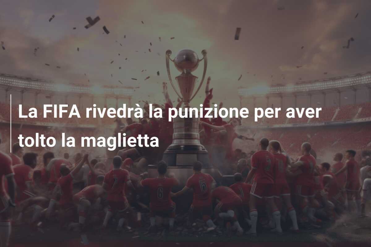 La FIFA rivedrà la punizione per aver tolto la maglietta