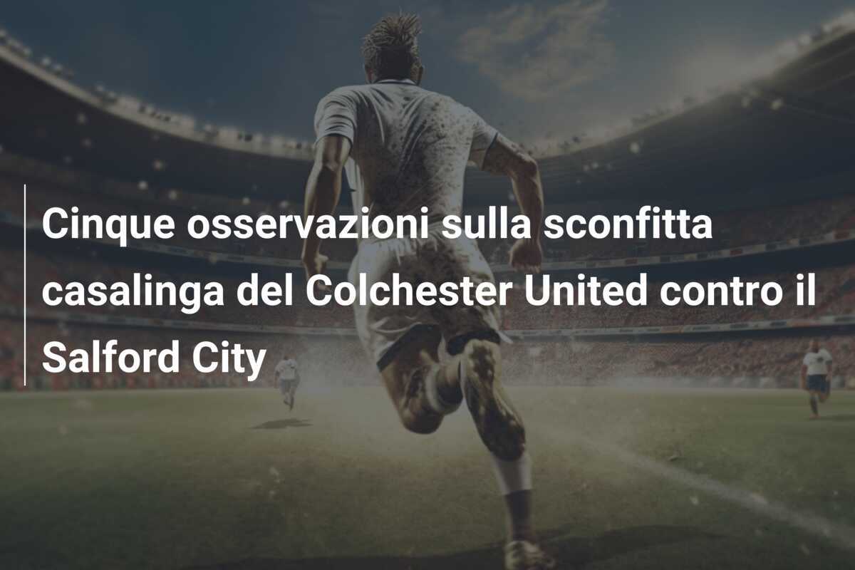 Cinque osservazioni sulla sconfitta casalinga del Colchester United contro il Salford City