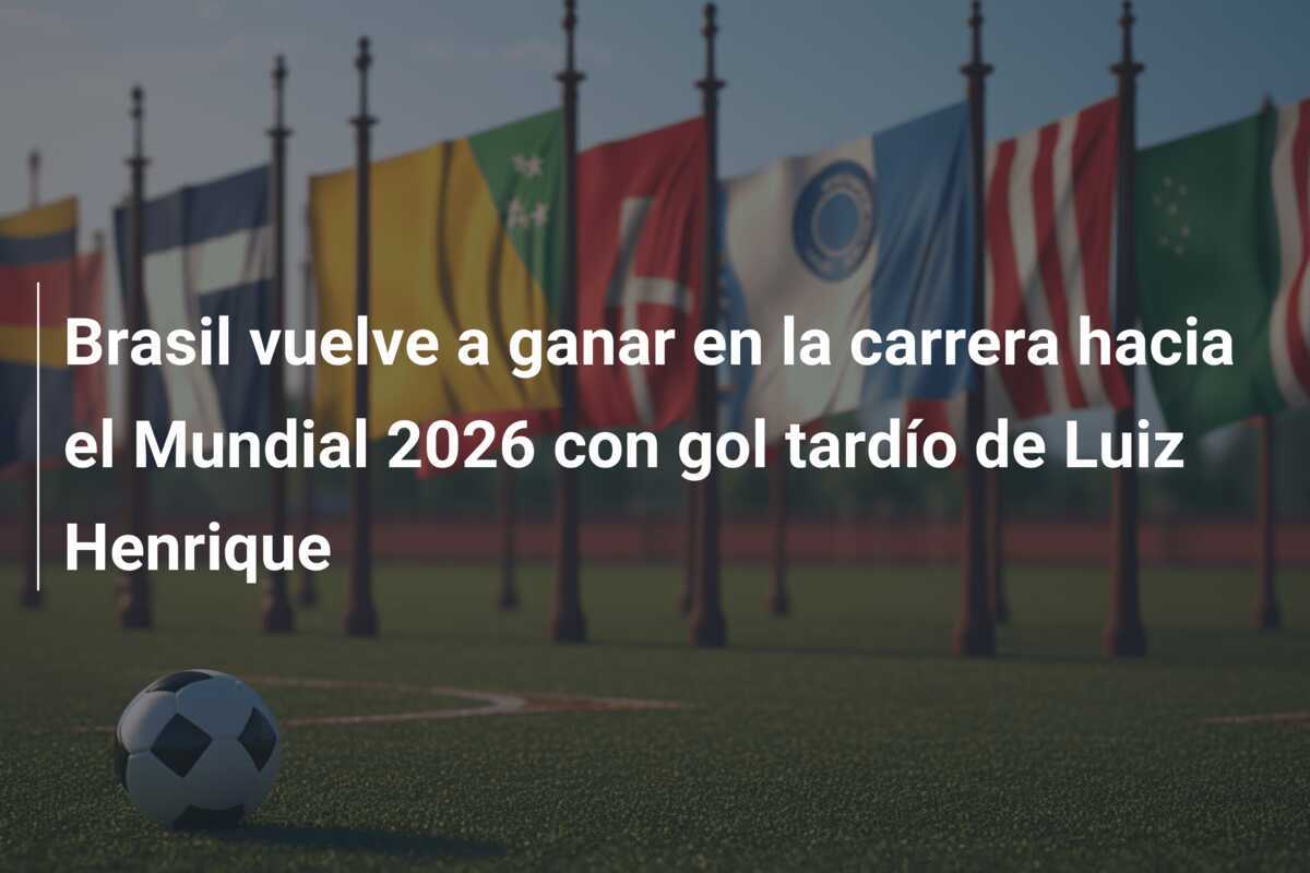 Brasil vuelve a ganar en la carrera hacia el Mundial 2026 con gol tardío de Luiz Henrique