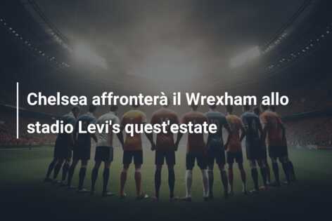 Chelsea affronterà il Wrexham allo stadio Levi’s quest’estate